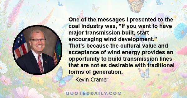 One of the messages I presented to the coal industry was, If you want to have major transmission built, start encouraging wind development. That's because the cultural value and acceptance of wind energy provides an