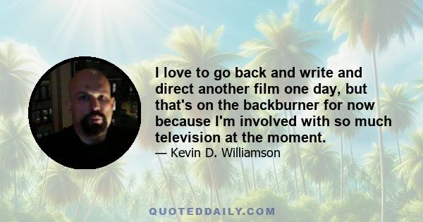 I love to go back and write and direct another film one day, but that's on the backburner for now because I'm involved with so much television at the moment.