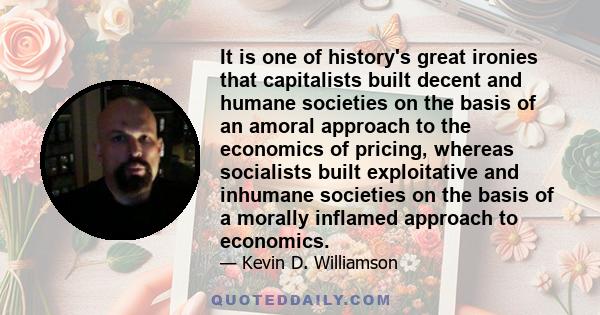 It is one of history's great ironies that capitalists built decent and humane societies on the basis of an amoral approach to the economics of pricing, whereas socialists built exploitative and inhumane societies on the 