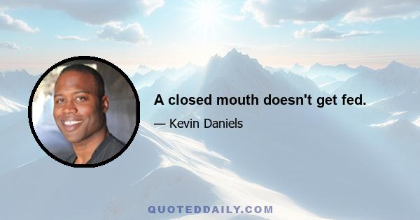 A closed mouth doesn't get fed.