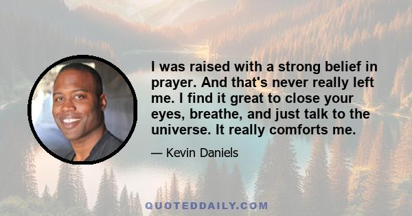 I was raised with a strong belief in prayer. And that's never really left me. I find it great to close your eyes, breathe, and just talk to the universe. It really comforts me.