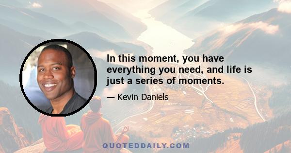 In this moment, you have everything you need, and life is just a series of moments.