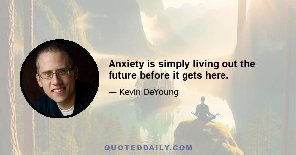 Anxiety is simply living out the future before it gets here.