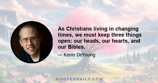 As Christians living in changing times, we must keep three things open: our heads, our hearts, and our Bibles.