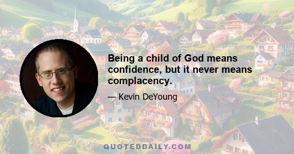 Being a child of God means confidence, but it never means complacency.