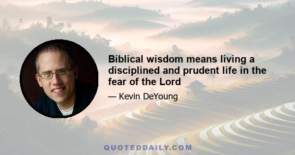 Biblical wisdom means living a disciplined and prudent life in the fear of the Lord