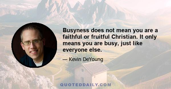 Busyness does not mean you are a faithful or fruitful Christian. It only means you are busy, just like everyone else.