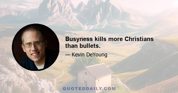 Busyness kills more Christians than bullets.