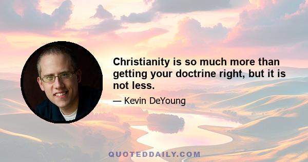 Christianity is so much more than getting your doctrine right, but it is not less.