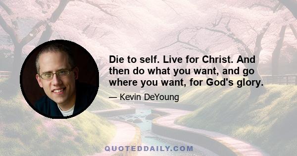 Die to self. Live for Christ. And then do what you want, and go where you want, for God's glory.