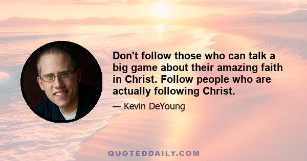 Don't follow those who can talk a big game about their amazing faith in Christ. Follow people who are actually following Christ.