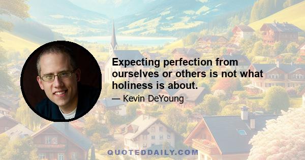 Expecting perfection from ourselves or others is not what holiness is about.