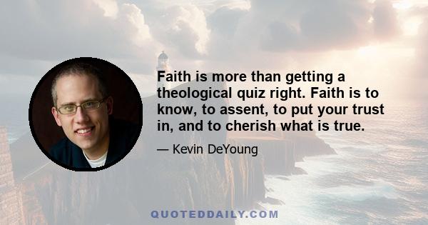 Faith is more than getting a theological quiz right. Faith is to know, to assent, to put your trust in, and to cherish what is true.