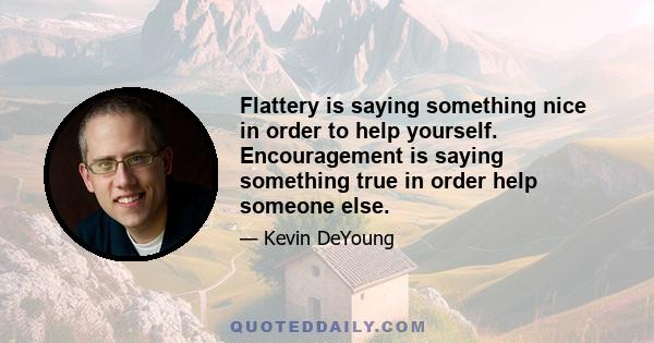 Flattery is saying something nice in order to help yourself. Encouragement is saying something true in order help someone else.