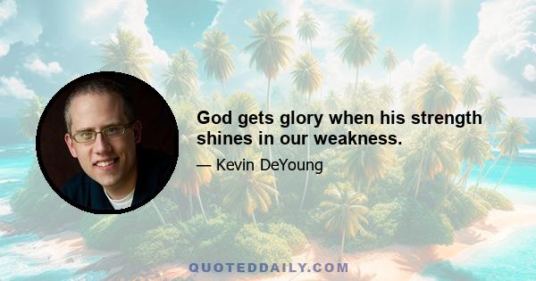 God gets glory when his strength shines in our weakness.