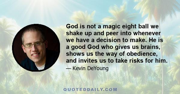 God is not a magic eight ball we shake up and peer into whenever we have a decision to make. He is a good God who gives us brains, shows us the way of obedience, and invites us to take risks for him.