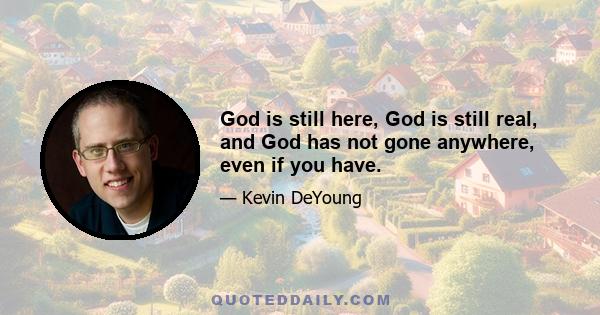 God is still here, God is still real, and God has not gone anywhere, even if you have.