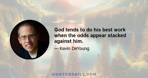 God tends to do his best work when the odds appear stacked against him.