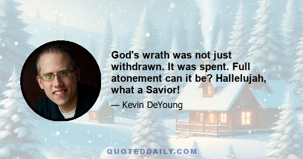 God's wrath was not just withdrawn. It was spent. Full atonement can it be? Hallelujah, what a Savior!