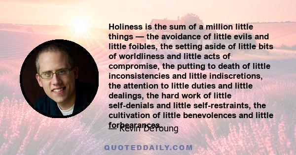 Holiness is the sum of a million little things — the avoidance of little evils and little foibles, the setting aside of little bits of worldliness and little acts of compromise, the putting to death of little