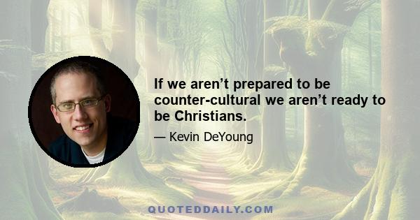 If we aren’t prepared to be counter-cultural we aren’t ready to be Christians.