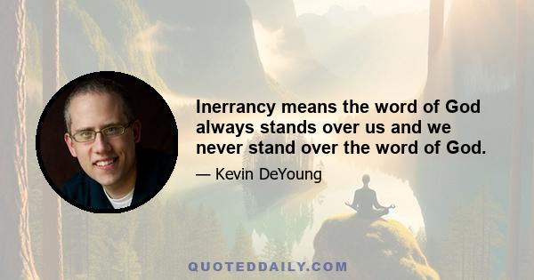 Inerrancy means the word of God always stands over us and we never stand over the word of God.