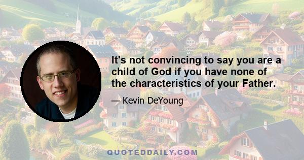 It's not convincing to say you are a child of God if you have none of the characteristics of your Father.