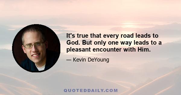 It's true that every road leads to God. But only one way leads to a pleasant encounter with Him.