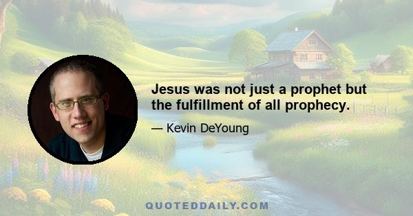 Jesus was not just a prophet but the fulfillment of all prophecy.