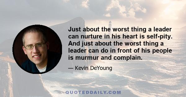 Just about the worst thing a leader can nurture in his heart is self-pity. And just about the worst thing a leader can do in front of his people is murmur and complain.