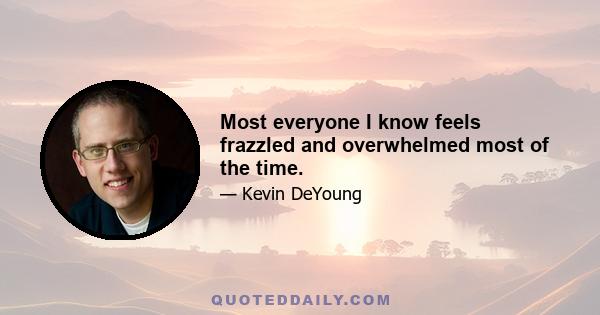 Most everyone I know feels frazzled and overwhelmed most of the time.