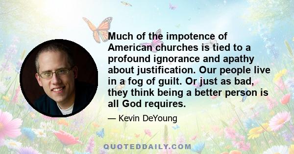 Much of the impotence of American churches is tied to a profound ignorance and apathy about justification. Our people live in a fog of guilt. Or just as bad, they think being a better person is all God requires.