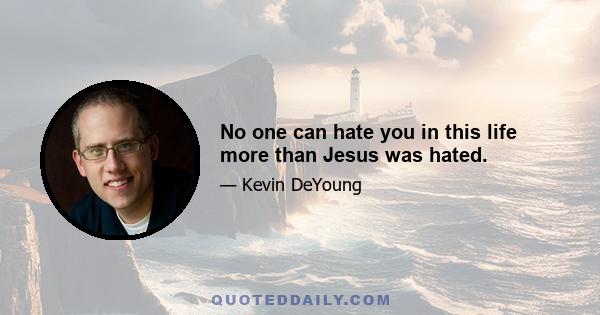 No one can hate you in this life more than Jesus was hated.