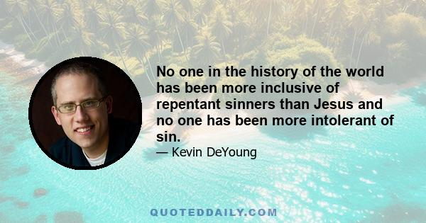 No one in the history of the world has been more inclusive of repentant sinners than Jesus and no one has been more intolerant of sin.