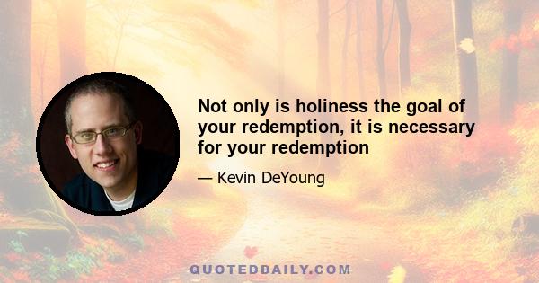 Not only is holiness the goal of your redemption, it is necessary for your redemption