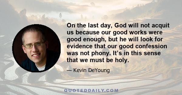 On the last day, God will not acquit us because our good works were good enough, but he will look for evidence that our good confession was not phony. It’s in this sense that we must be holy.