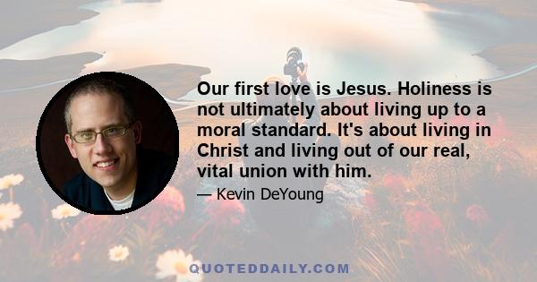 Our first love is Jesus. Holiness is not ultimately about living up to a moral standard. It's about living in Christ and living out of our real, vital union with him.