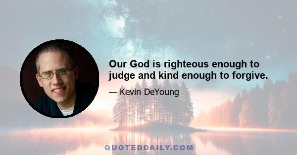 Our God is righteous enough to judge and kind enough to forgive.