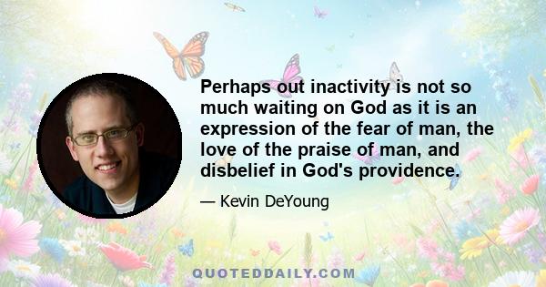 Perhaps out inactivity is not so much waiting on God as it is an expression of the fear of man, the love of the praise of man, and disbelief in God's providence.