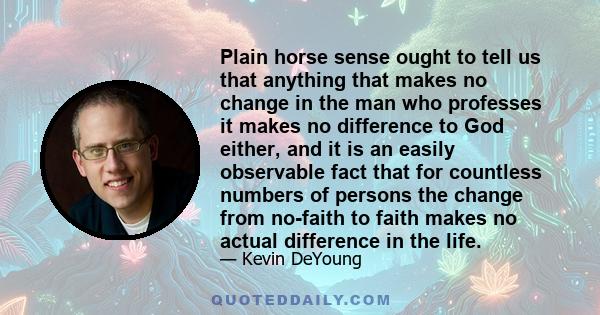 Plain horse sense ought to tell us that anything that makes no change in the man who professes it makes no difference to God either, and it is an easily observable fact that for countless numbers of persons the change