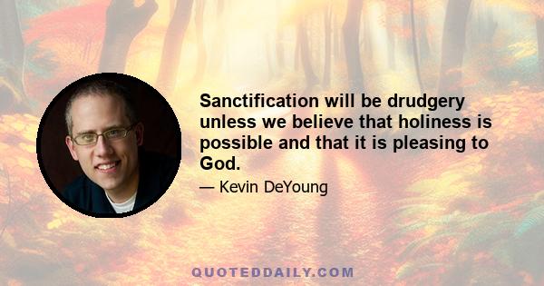 Sanctification will be drudgery unless we believe that holiness is possible and that it is pleasing to God.