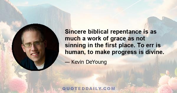 Sincere biblical repentance is as much a work of grace as not sinning in the first place. To err is human, to make progress is divine.