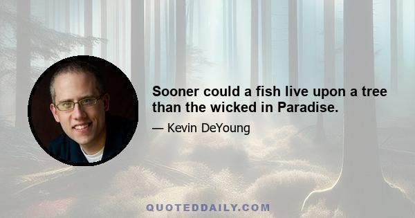 Sooner could a fish live upon a tree than the wicked in Paradise.