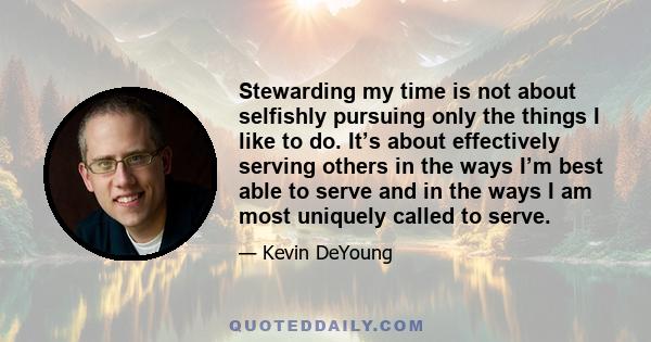 Stewarding my time is not about selfishly pursuing only the things I like to do. It’s about effectively serving others in the ways I’m best able to serve and in the ways I am most uniquely called to serve.