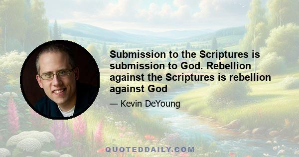 Submission to the Scriptures is submission to God. Rebellion against the Scriptures is rebellion against God