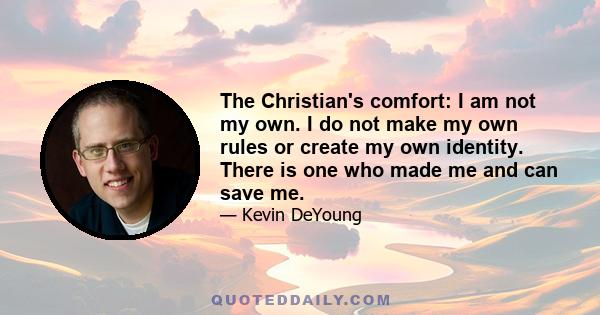 The Christian's comfort: I am not my own. I do not make my own rules or create my own identity. There is one who made me and can save me.