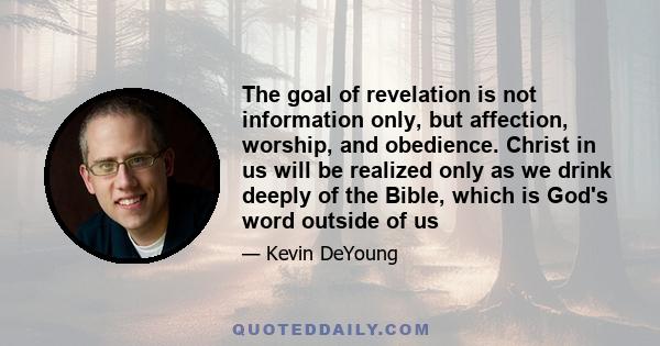 The goal of revelation is not information only, but affection, worship, and obedience. Christ in us will be realized only as we drink deeply of the Bible, which is God's word outside of us