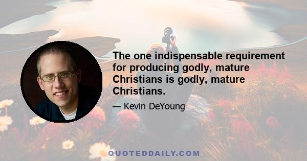 The one indispensable requirement for producing godly, mature Christians is godly, mature Christians.