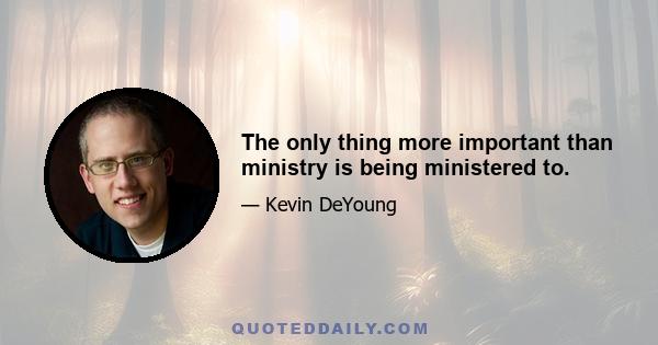 The only thing more important than ministry is being ministered to.