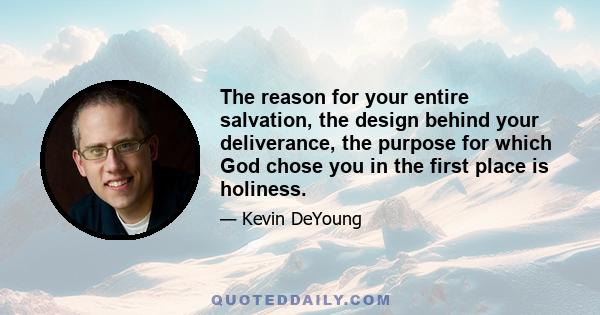 The reason for your entire salvation, the design behind your deliverance, the purpose for which God chose you in the first place is holiness.